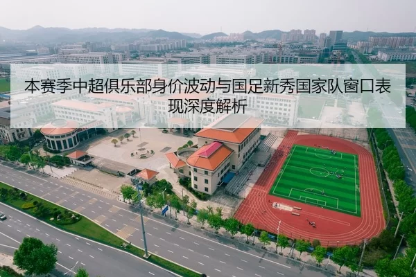 本赛季中超俱乐部身价波动与国足新秀国家队窗口表现深度解析