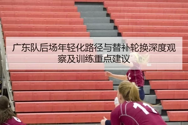 广东队后场年轻化路径与替补轮换深度观察及训练重点建议