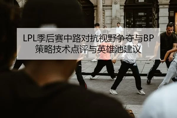 LPL季后赛中路对抗视野争夺与BP策略技术点评与英雄池建议