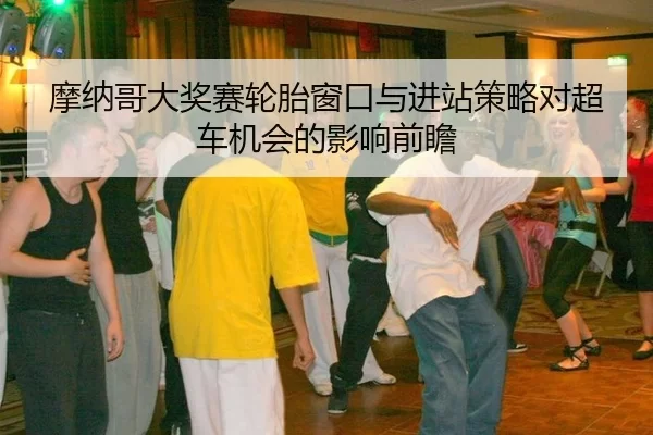 摩纳哥大奖赛轮胎窗口与进站策略对超车机会的影响前瞻