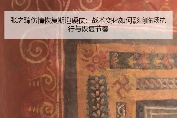 张之臻伤情恢复期迎硬仗：战术变化如何影响临场执行与恢复节奏