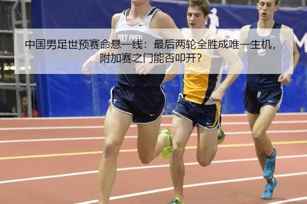 中国男足世预赛命悬一线：最后两轮全胜成唯一生机，附加赛之门能否叩开？